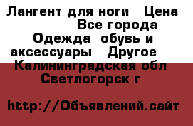 Лангент для ноги › Цена ­ 4 000 - Все города Одежда, обувь и аксессуары » Другое   . Калининградская обл.,Светлогорск г.